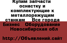  Купим запчасти, оснастку и комплектующие к металлорежущим станкам. - Все города Бизнес » Оборудование   . Новосибирская обл.